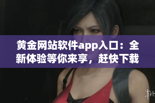黃金網(wǎng)站軟件app入口：全新體驗(yàn)等你來享，趕快下載使用吧!