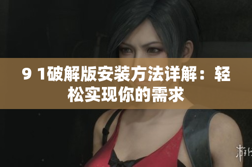 9 1破解版安裝方法詳解：輕松實(shí)現(xiàn)你的需求