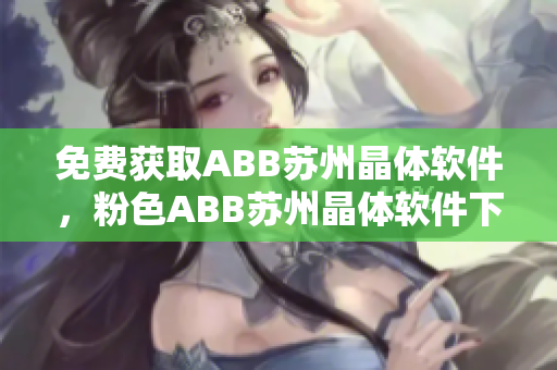 免費(fèi)獲取ABB蘇州晶體軟件，粉色ABB蘇州晶體軟件下載安裝步驟詳解