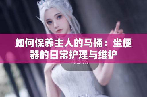 如何保養(yǎng)主人的馬桶：坐便器的日常護(hù)理與維護(hù)