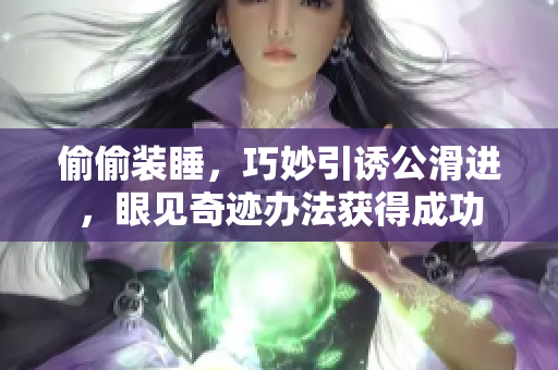 偷偷裝睡，巧妙引誘公滑進(jìn)，眼見奇跡辦法獲得成功