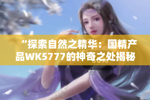 “探索自然之精華：國(guó)精產(chǎn)品WK5777的神奇之處揭秘！”