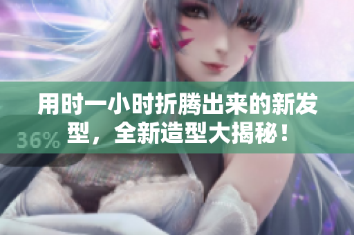 用時(shí)一小時(shí)折騰出來的新發(fā)型，全新造型大揭秘！