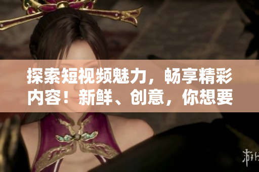 探索短視頻魅力，暢享精彩內容！新鮮、創(chuàng)意，你想要的都在這里！