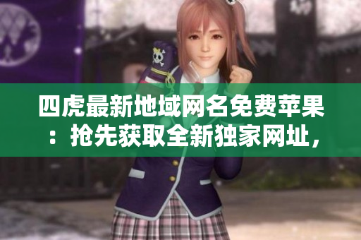 四虎最新地域網(wǎng)名免費蘋果：搶先獲取全新獨家網(wǎng)址，暢享無限福利