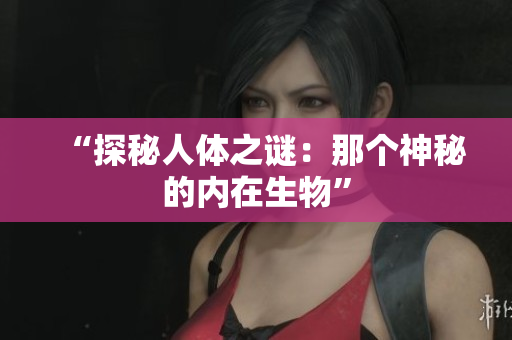 “探秘人體之謎：那個(gè)神秘的內(nèi)在生物”