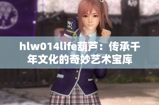 hlw014life葫蘆：傳承千年文化的奇妙藝術(shù)寶庫(kù)
