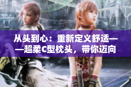 從頭到心：重新定義舒適——超柔C型枕頭，帶你邁向極致睡眠