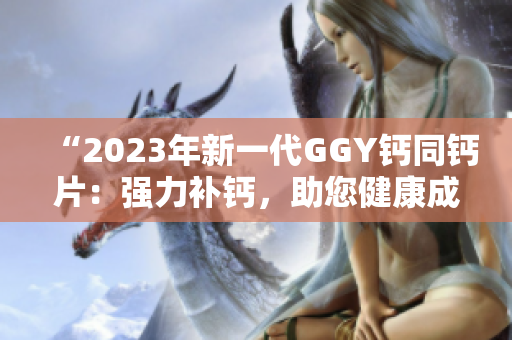 “2023年新一代GGY鈣同鈣片：強(qiáng)力補(bǔ)鈣，助您健康成長！”