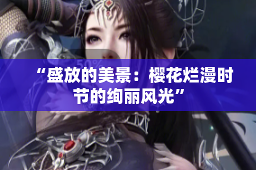 “盛放的美景：櫻花爛漫時(shí)節(jié)的絢麗風(fēng)光”