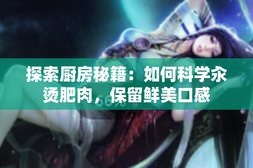探索廚房秘籍：如何科學(xué)汆燙肥肉，保留鮮美口感