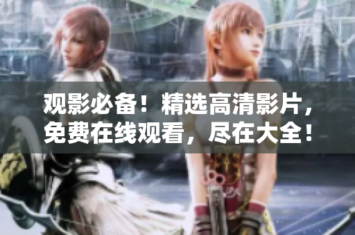 觀影必備！精選高清影片，免費(fèi)在線觀看，盡在大全！