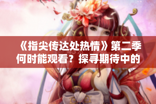 《指尖傳達(dá)處熱情》第二季何時(shí)能觀看？探尋期待中的新劇情