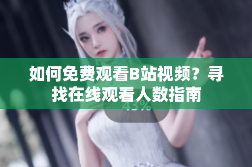 如何免費(fèi)觀看B站視頻？尋找在線觀看人數(shù)指南