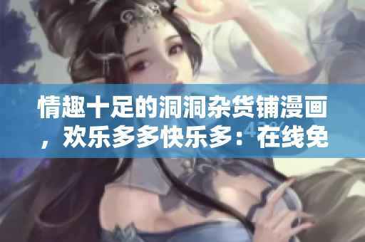 情趣十足的洞洞雜貨鋪漫畫(huà)，歡樂(lè)多多快樂(lè)多：在線免費(fèi)欣賞精彩故事！