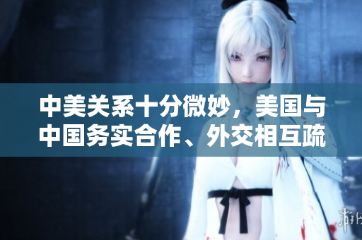 中美關系十分微妙，美國與中國務實合作、外交相互疏離。