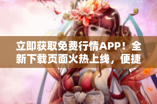 立即獲取免費(fèi)行情APP！全新下載頁面火熱上線，便捷獲取實時行情信息！