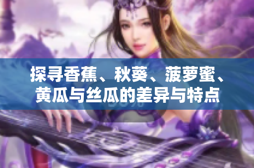 探尋香蕉、秋葵、菠蘿蜜、黃瓜與絲瓜的差異與特點(diǎn)