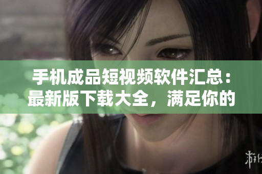 手機成品短視頻軟件匯總：最新版下載大全，滿足你的創(chuàng)作需求