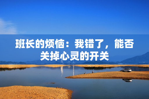 班長的煩惱：我錯了，能否關(guān)掉心靈的開關(guān)