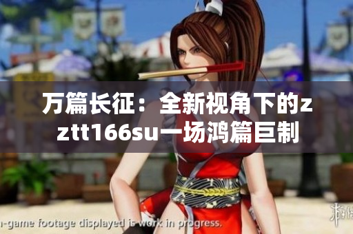 萬篇長征：全新視角下的zztt166su一場鴻篇巨制
