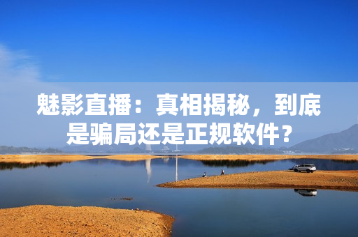 魅影直播：真相揭秘，到底是騙局還是正規(guī)軟件？