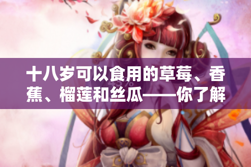 十八歲可以食用的草莓、香蕉、榴蓮和絲瓜——你了解嗎？