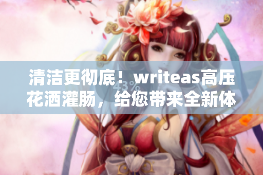 清潔更徹底！writeas高壓花灑灌腸，給您帶來(lái)全新體驗(yàn)