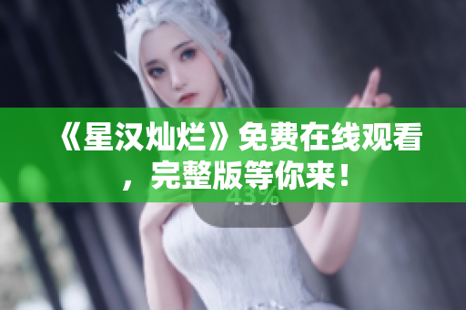 《星漢燦爛》免費(fèi)在線觀看，完整版等你來(lái)！
