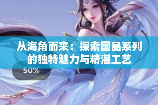 從海角而來(lái)：探索國(guó)品系列的獨(dú)特魅力與精湛工藝