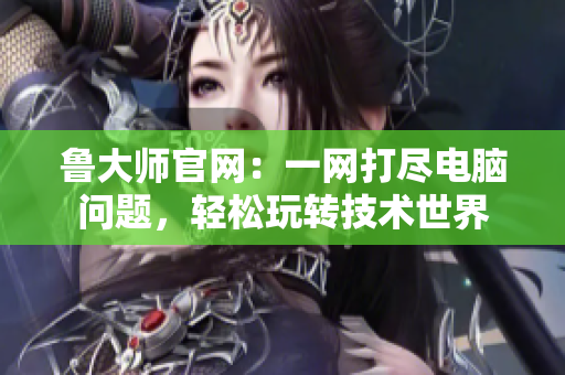 魯大師官網(wǎng)：一網(wǎng)打盡電腦問題，輕松玩轉(zhuǎn)技術(shù)世界