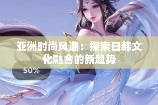 亞洲時(shí)尚風(fēng)潮：探索日韓文化融合的新趨勢