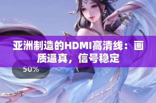 亞洲制造的HDMI高清線：畫質(zhì)逼真，信號穩(wěn)定