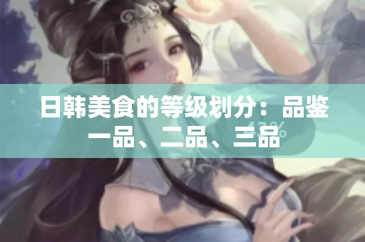 日韓美食的等級(jí)劃分：品鑒一品、二品、三品