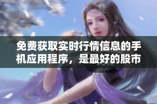 免費獲取實時行情信息的手機應(yīng)用程序，是最好的股市投資輔助工具