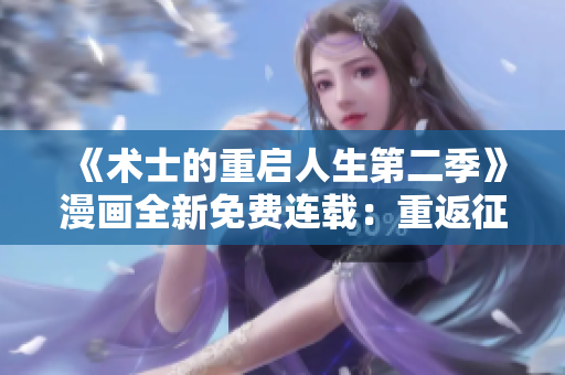 《術(shù)士的重啟人生第二季》漫畫全新免費(fèi)連載：重返征程，魔法再綻！