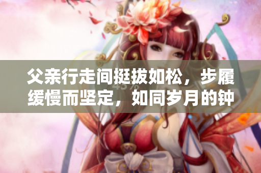 父親行走間挺拔如松，步履緩慢而堅(jiān)定，如同歲月的鐘擺般悠揚(yáng)。
