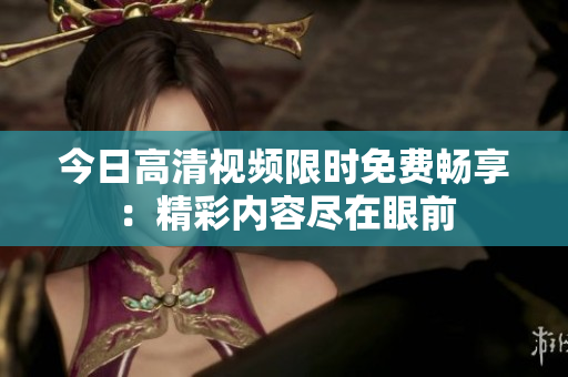 今日高清視頻限時(shí)免費(fèi)暢享：精彩內(nèi)容盡在眼前