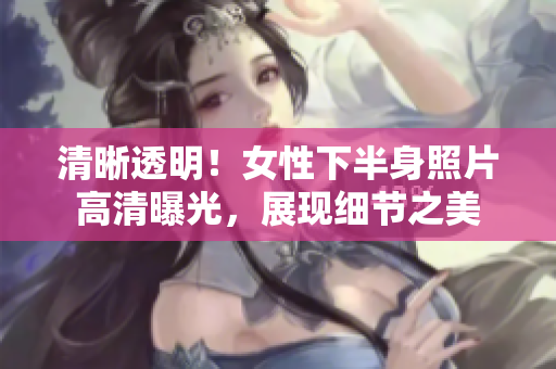 清晰透明！女性下半身照片高清曝光，展現(xiàn)細(xì)節(jié)之美