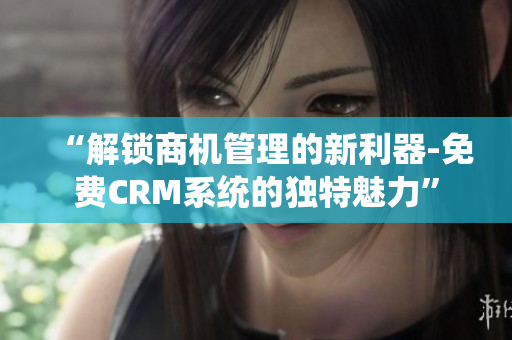 “解鎖商機(jī)管理的新利器-免費(fèi)CRM系統(tǒng)的獨(dú)特魅力”