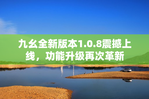 九幺全新版本1.0.8震撼上線，功能升級(jí)再次革新