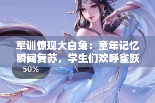 軍訓(xùn)驚現(xiàn)大白兔：童年記憶瞬間復(fù)蘇，學(xué)生們歡呼雀躍
