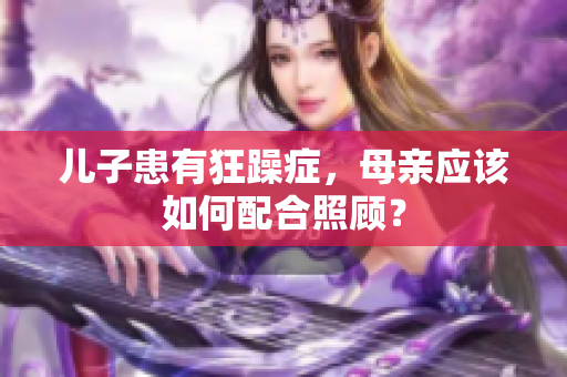 兒子患有狂躁癥，母親應(yīng)該如何配合照顧？