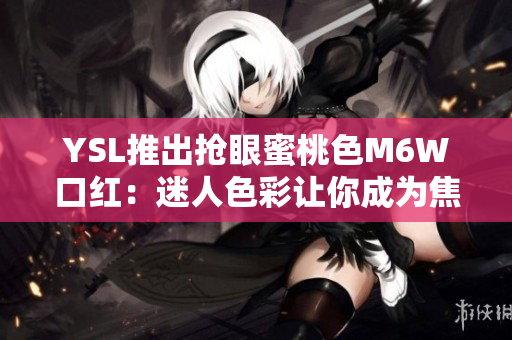 YSL推出搶眼蜜桃色M6W口紅：迷人色彩讓你成為焦點(diǎn)