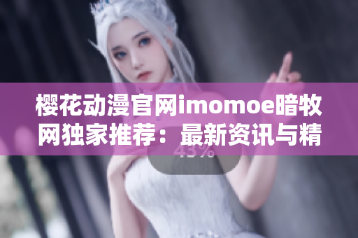 櫻花動(dòng)漫官網(wǎng)imomoe暗牧網(wǎng)獨(dú)家推薦：最新資訊與精彩動(dòng)畫全網(wǎng)獨(dú)家！