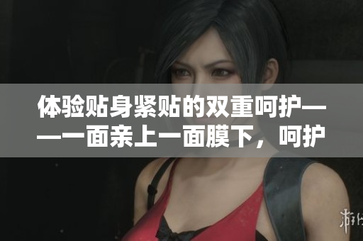 體驗(yàn)貼身緊貼的雙重呵護(hù)——一面親上一面膜下，呵護(hù)你的肌膚