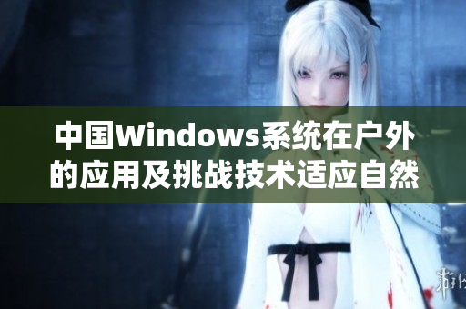 中國Windows系統(tǒng)在戶外的應用及挑戰(zhàn)技術(shù)適應自然環(huán)境