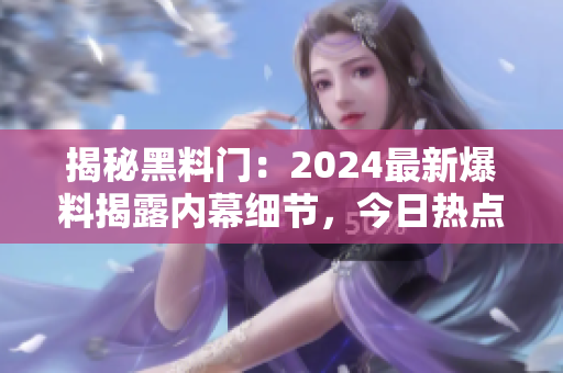 揭秘黑料門：2024最新爆料揭露內(nèi)幕細(xì)節(jié)，今日熱點(diǎn)一覽