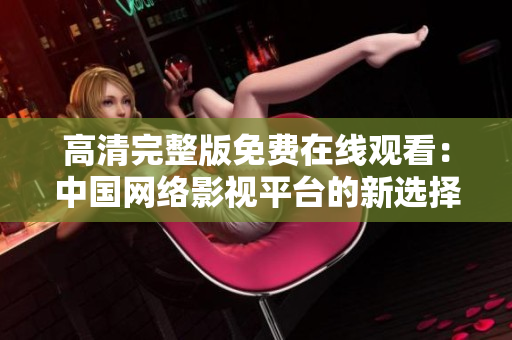 高清完整版免費(fèi)在線觀看：中國網(wǎng)絡(luò)影視平臺(tái)的新選擇
