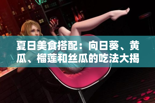 夏日美食搭配：向日葵、黃瓜、榴蓮和絲瓜的吃法大揭秘